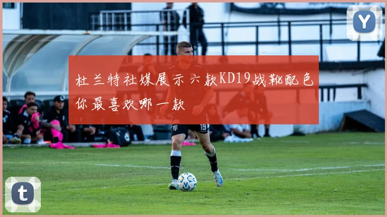 杜兰特社媒展示六款KD19战靴配色你最喜欢哪一款