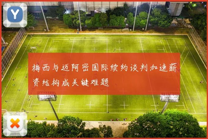 梅西与迈阿密国际续约谈判加速薪资结构成关键难题