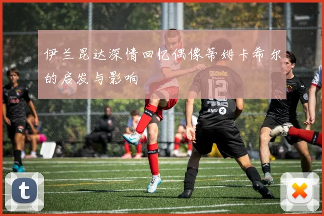 伊兰昆达深情回忆偶像蒂姆卡希尔的启发与影响