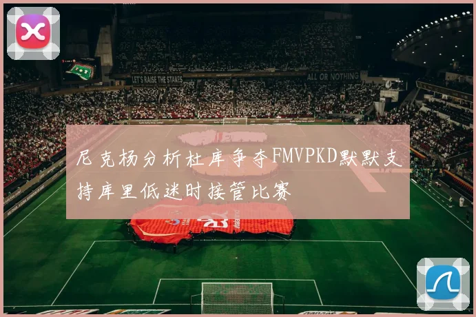 尼克杨分析杜库争夺FMVPKD默默支持库里低迷时接管比赛
