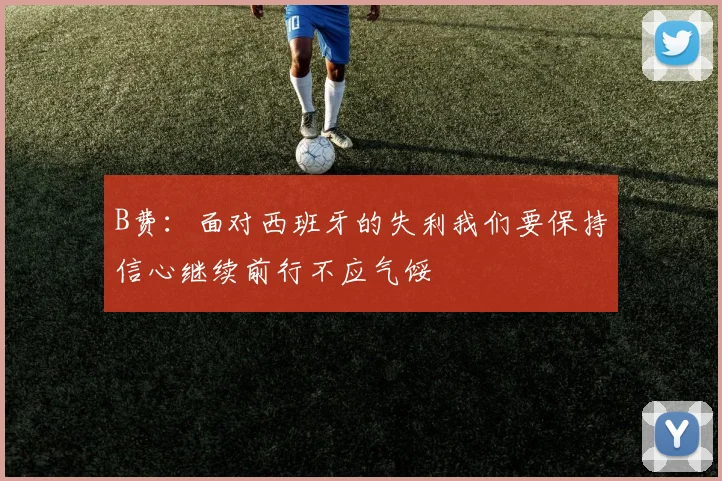 B费：面对西班牙的失利我们要保持信心继续前行不应气馁