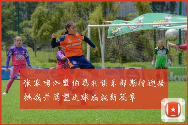 张家鸣加盟伯恩利俱乐部期待迎接挑战并渴望进球成就新篇章