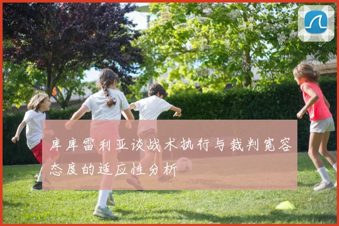 库库雷利亚谈战术执行与裁判宽容态度的适应性分析