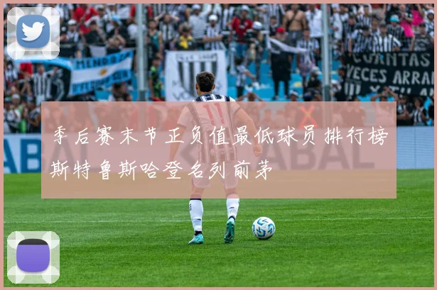 季后赛末节正负值最低球员排行榜斯特鲁斯哈登名列前茅