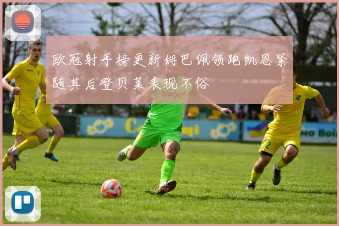 欧冠射手榜更新姆巴佩领跑凯恩紧随其后登贝莱表现不俗