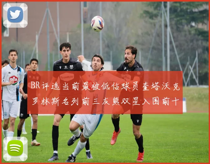 BR评选当前最被低估球员奎塔沃克罗林斯名列前三灰熊双星入围前十