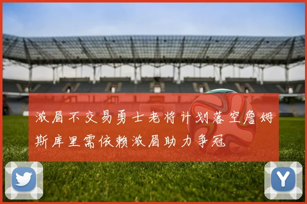 浓眉不交易勇士老将计划落空詹姆斯库里需依赖浓眉助力争冠