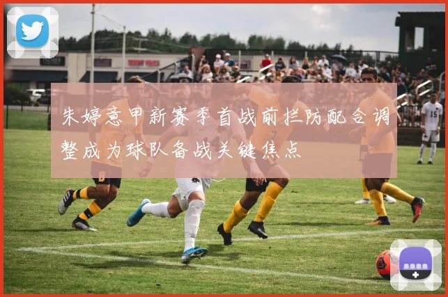 朱婷意甲新赛季首战前拦防配合调整成为球队备战关键焦点