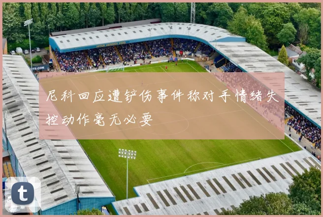尼科回应遭铲伤事件称对手情绪失控动作毫无必要