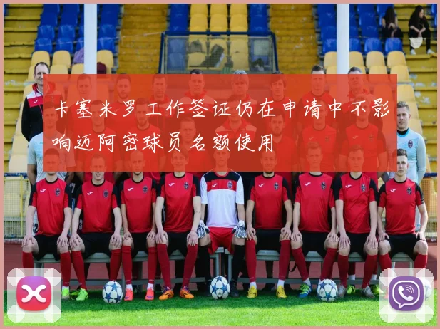 卡塞米罗工作签证仍在申请中不影响迈阿密球员名额使用