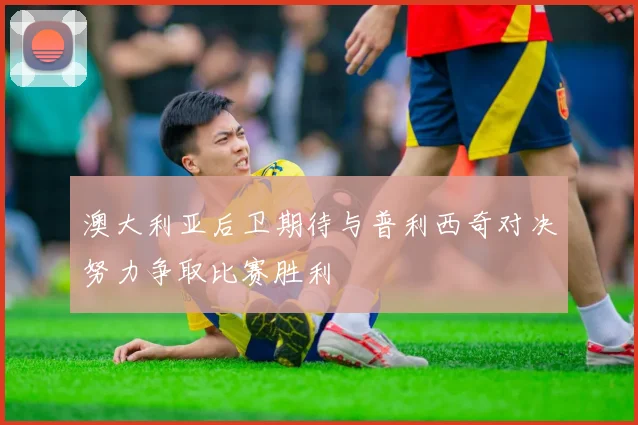 澳大利亚后卫期待与普利西奇对决努力争取比赛胜利