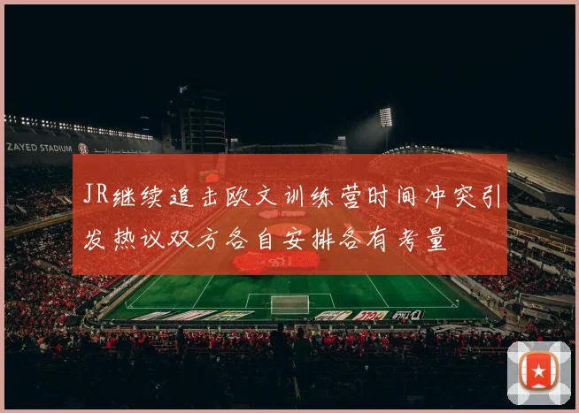 JR继续追击欧文训练营时间冲突引发热议双方各自安排各有考量