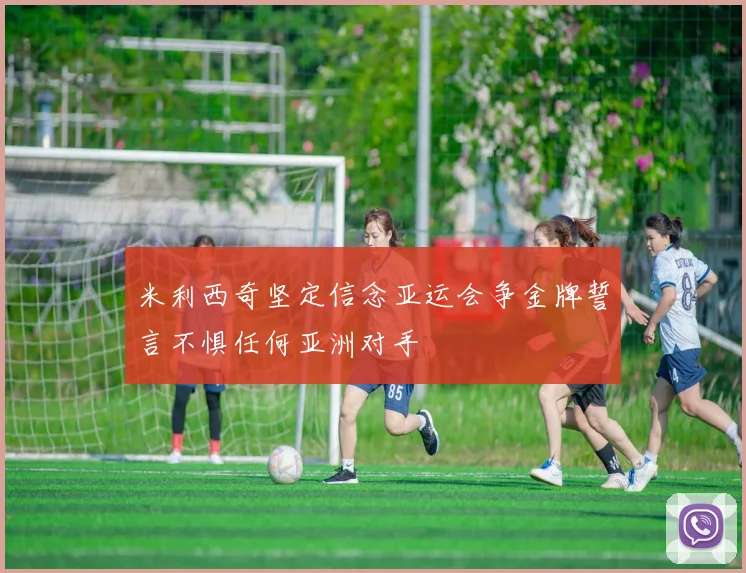 米利西奇坚定信念亚运会争金牌誓言不惧任何亚洲对手