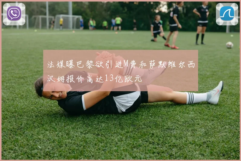 法媒曝巴黎欲引进M费和萨默维尔西汉姆报价高达13亿欧元