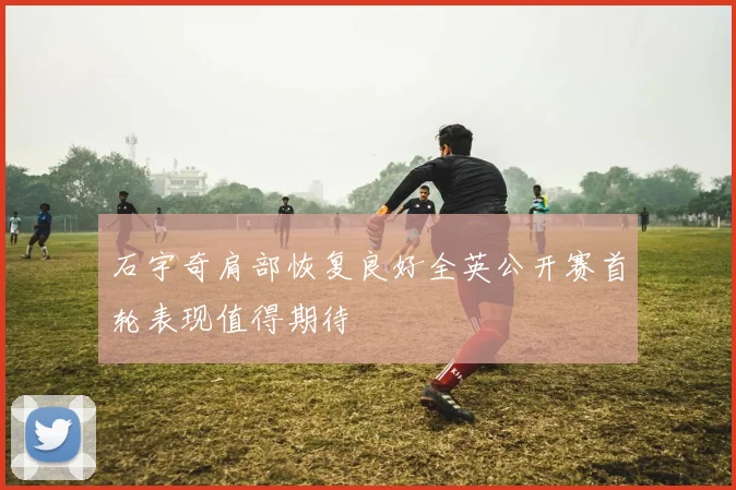 石宇奇肩部恢复良好全英公开赛首轮表现值得期待
