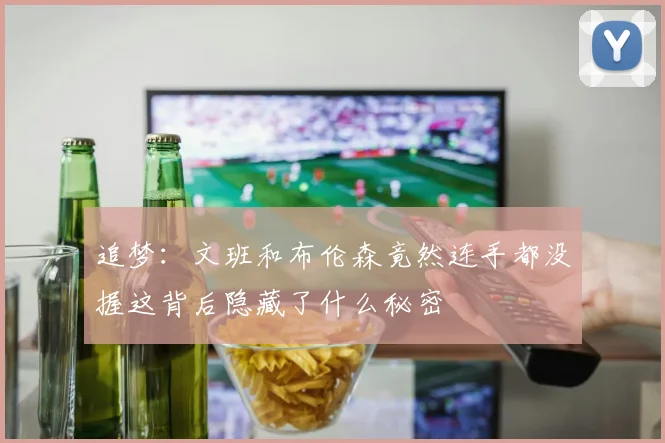 追梦：文班和布伦森竟然连手都没握这背后隐藏了什么秘密