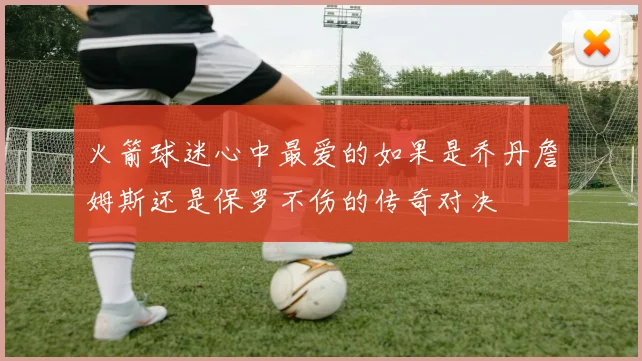 火箭球迷心中最爱的如果是乔丹詹姆斯还是保罗不伤的传奇对决